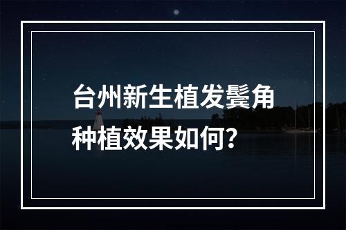 台州新生植发鬓角种植效果如何？