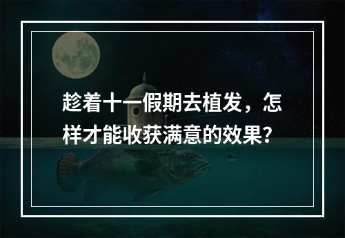 趁着十一假期去植发，怎样才能收获满意的效果？