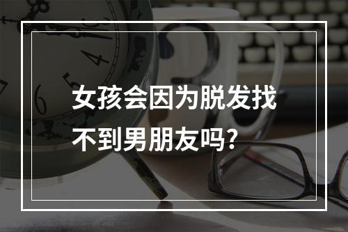 女孩会因为脱发找不到男朋友吗?