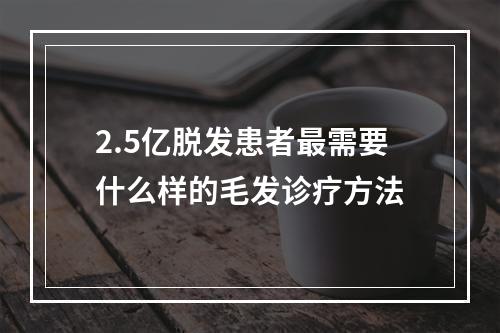 2.5亿脱发患者最需要什么样的毛发诊疗方法