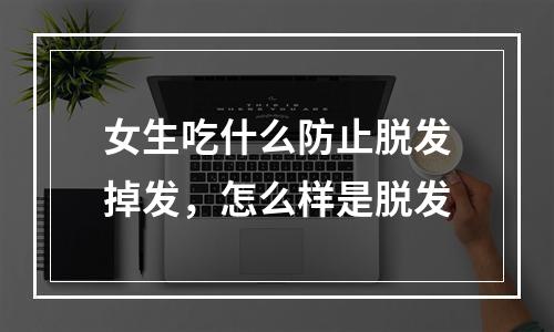 女生吃什么防止脱发掉发，怎么样是脱发