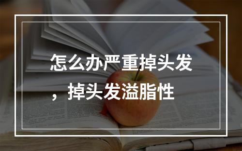 怎么办严重掉头发，掉头发溢脂性