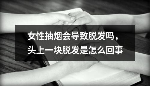 女性抽烟会导致脱发吗，头上一块脱发是怎么回事