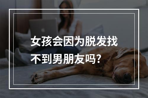 女孩会因为脱发找不到男朋友吗?