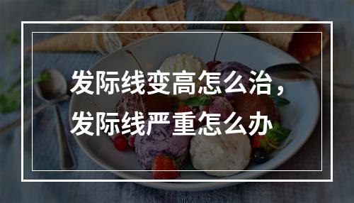 发际线变高怎么治，发际线严重怎么办