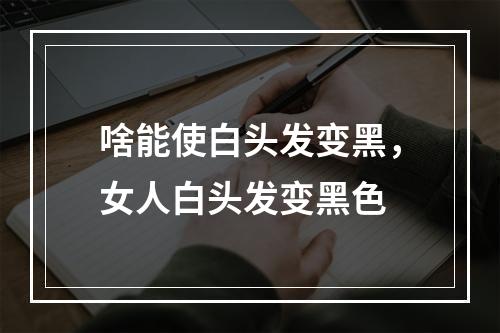 啥能使白头发变黑，女人白头发变黑色