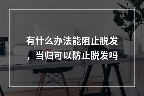 有什么办法能阻止脱发，当归可以防止脱发吗