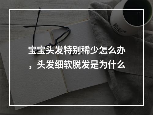 宝宝头发特别稀少怎么办，头发细软脱发是为什么