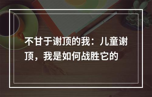 不甘于谢顶的我：儿童谢顶，我是如何战胜它的