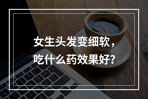 女生头发变细软，吃什么药效果好？