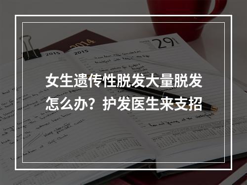 女生遗传性脱发大量脱发怎么办？护发医生来支招