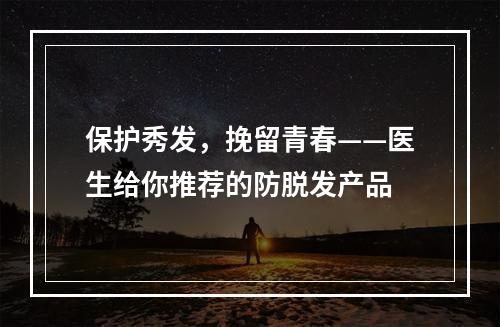 保护秀发，挽留青春——医生给你推荐的防脱发产品