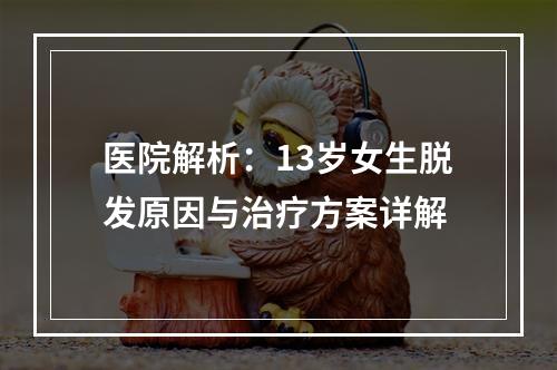 医院解析：13岁女生脱发原因与治疗方案详解