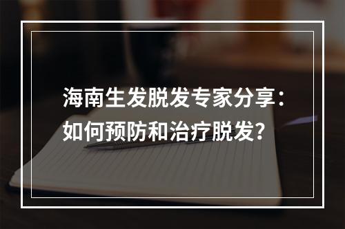 海南生发脱发专家分享：如何预防和治疗脱发？