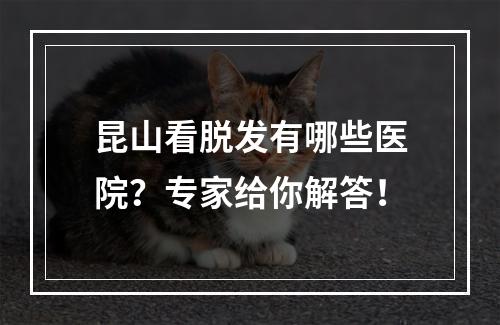 昆山看脱发有哪些医院？专家给你解答！