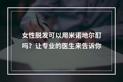 女性脱发可以用米诺地尔酊吗？让专业的医生来告诉你