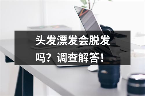 头发漂发会脱发吗？调查解答！