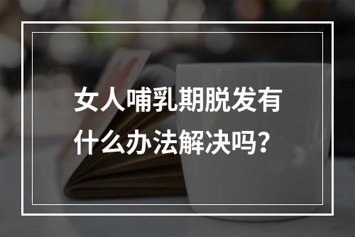 女人哺乳期脱发有什么办法解决吗？