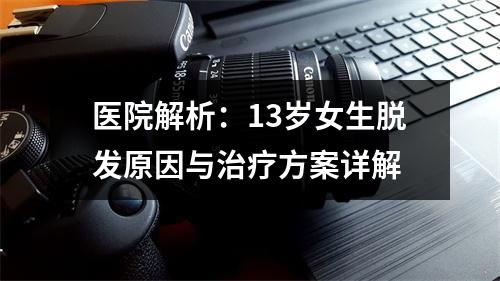 医院解析：13岁女生脱发原因与治疗方案详解