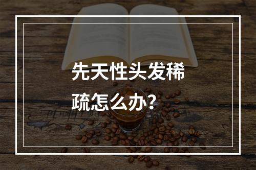 先天性头发稀疏怎么办？